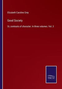 Cover image for Good Society: Or, contrasts of character. In three volumes. Vol. 3