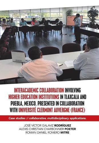 Interacademic Collaboration Involving Higher Education Institutions in Tlaxcala and Puebla, Mexico. Presented in Collaboration with Universite Clermont Auvergne (France): Case Studies of Collaborative, Multidisciplinary Applications.