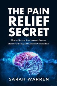 Cover image for The Pain Relief Secret: How to Retrain Your Nervous System, Heal Your Body, and Overcome Chronic Pain