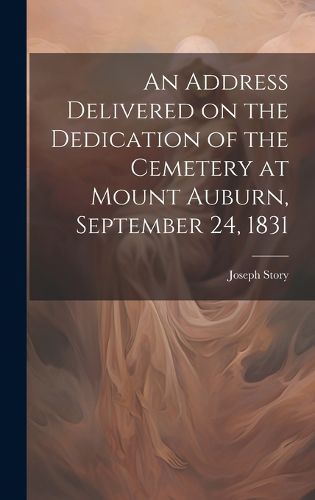 Cover image for An Address Delivered on the Dedication of the Cemetery at Mount Auburn, September 24, 1831
