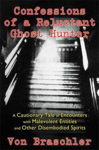 Cover image for Confessions of a Reluctant Ghost Hunter: A Cautionary Tale of Encounters with Malevolent Entities and Other Disembodied Spirits