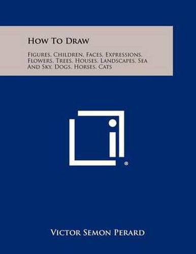 How to Draw: Figures, Children, Faces, Expressions, Flowers, Trees, Houses, Landscapes, Sea and Sky, Dogs, Horses, Cats