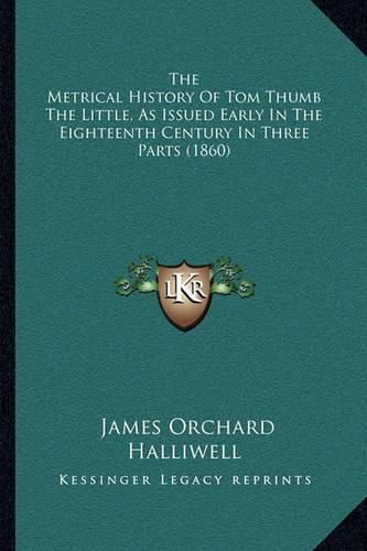 The Metrical History of Tom Thumb the Little, as Issued Early in the Eighteenth Century in Three Parts (1860)