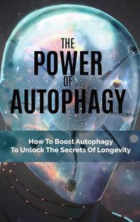 Cover image for The Power Of Autophagy: How To Boost Autophagy To Unlock The Secrets Of Longevity