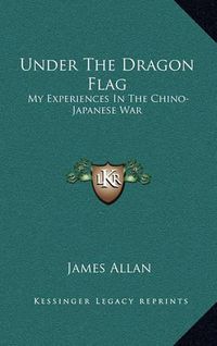 Cover image for Under the Dragon Flag: My Experiences in the Chino-Japanese War