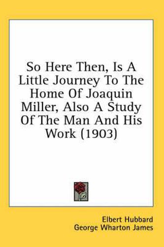 So Here Then, Is a Little Journey to the Home of Joaquin Miller, Also a Study of the Man and His Work (1903)
