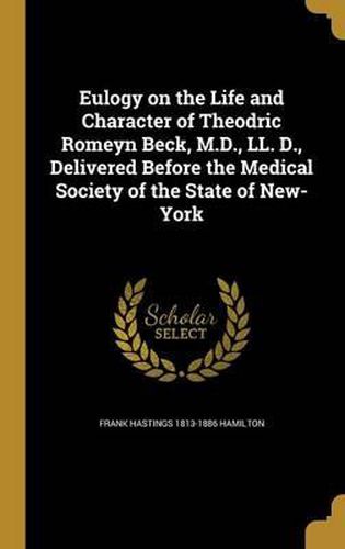 Eulogy on the Life and Character of Theodric Romeyn Beck, M.D., LL. D., Delivered Before the Medical Society of the State of New-York