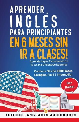 Cover image for Aprender Ingles Para Principiantes En 6 Meses Sin Ir A Clases! Aprende Ingles Escuchando En Tu Coche O Mientras Duermes Contiene Mas De 1000 Frases En Ingles, Facil E Intermedio! Ser Fluido!