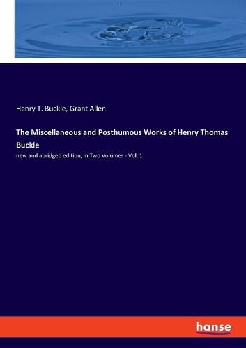 The Miscellaneous and Posthumous Works of Henry Thomas Buckle: new and abridged edition, in Two Volumes - Vol. 1