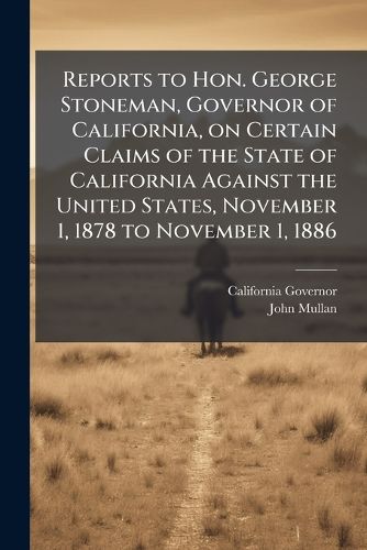 Cover image for Reports to Hon. George Stoneman, Governor of California, on Certain Claims of the State of California Against the United States, November 1, 1878 to November 1, 1886
