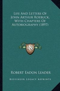 Cover image for Life and Letters of John Arthur Roebuck, with Chapters of Autobiography (1897)