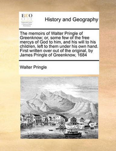 Cover image for The Memoirs of Walter Pringle of Greenknow; Or, Some Few of the Free Mercys of God to Him, and His Will to His Children, Left to Them Under His Own Hand. First Written Over Out of the Original, by James Pringle of Greenknow, 1684