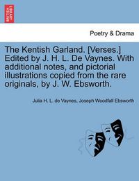 Cover image for The Kentish Garland. [Verses.] Edited by J. H. L. de Vaynes. with Additional Notes, and Pictorial Illustrations Copied from the Rare Originals, by J. W. Ebsworth.