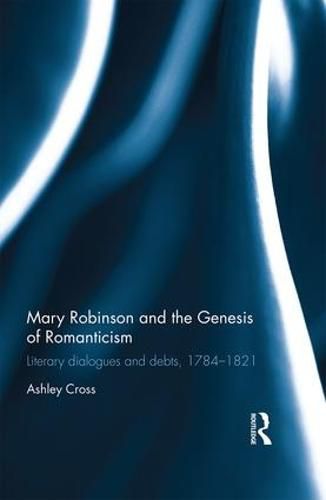 Cover image for Mary Robinson and the Genesis of Romanticism: Literary dialogues and debts, 1784-1821