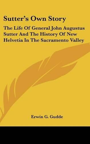 Cover image for Sutter's Own Story: The Life of General John Augustus Sutter and the History of New Helvetia in the Sacramento Valley