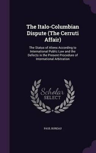 Cover image for The Italo-Columbian Dispute (the Cerruti Affair): The Status of Aliens According to International Public Law and the Defects in the Present Procedure of International Arbitration