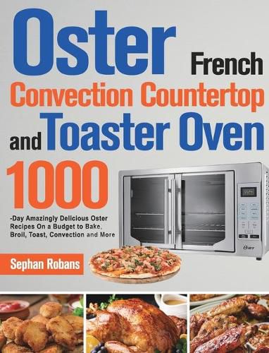 Cover image for Oster French Convection Countertop and Toaster Oven Cookbook: 1000-Day Amazingly Delicious Oster Recipes On a Budget to Bake, Broil, Toast, Convection and More