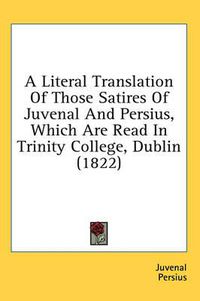 Cover image for A Literal Translation of Those Satires of Juvenal and Persius, Which Are Read in Trinity College, Dublin (1822)