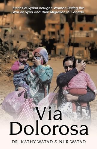 Cover image for Via Dolorosa: Stories of Syrian Refugee Women During the War on Syria and Their Migration to Canada