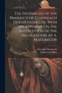 Cover image for The Prophecies of the Brahan Seer, Coinneach Odhar Fiosaiche. With an Appendix On the Superstition of the Highlanders, by A. Macgregor