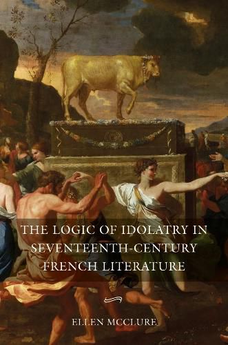 Cover image for The Logic of Idolatry in Seventeenth-Century French Literature