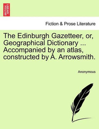 Cover image for The Edinburgh Gazetteer, Or, Geographical Dictionary ... Accompanied by an Atlas, Constructed by A. Arrowsmith.