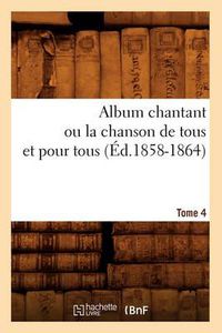 Cover image for Album chantant ou la chanson de tous et pour tous. Tome 4 (Ed.1858-1864)