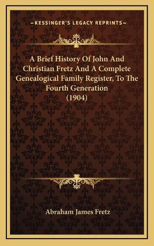 Cover image for A Brief History of John and Christian Fretz and a Complete Genealogical Family Register, to the Fourth Generation (1904)