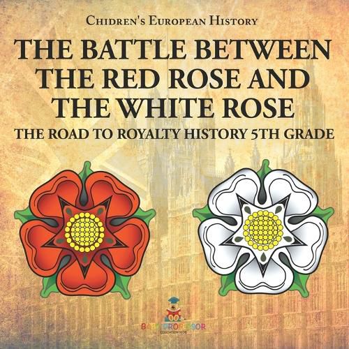 The Battle Between the Red Rose and the White Rose The Road to Royalty History 5th Grade Chidren's European History