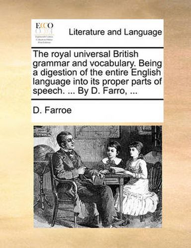 Cover image for The Royal Universal British Grammar and Vocabulary. Being a Digestion of the Entire English Language Into Its Proper Parts of Speech. ... by D. Farro, ...