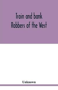 Cover image for Train and bank robbers of the West. A romantic but faithful story of bloodshed and plunder, perpetrated by Missouri's daring outlaws. A thrilling story of the adventures of Frank and Jesse James