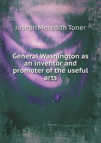 Cover image for General Washington as an inventor and promoter of the useful arts