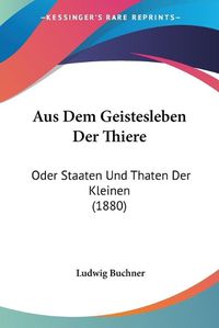 Cover image for Aus Dem Geistesleben Der Thiere: Oder Staaten Und Thaten Der Kleinen (1880)