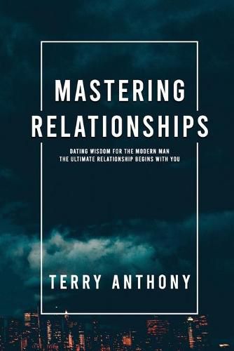 Mastering Relationships: Dating Wisdom For The Modern Man. The Ultimate Relationship Begins With You