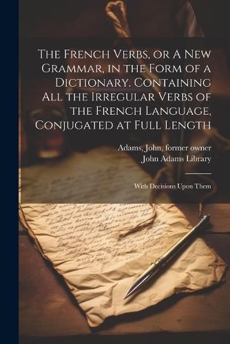 The French Verbs, or A new Grammar, in the Form of a Dictionary. Containing all the Irregular Verbs of the French Language, Conjugated at Full Length