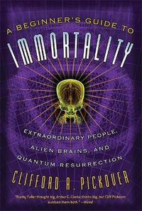 Cover image for A Beginner's Guide to Immortality: Extraordinary People, Alien Brains, and Quantum Resurrection