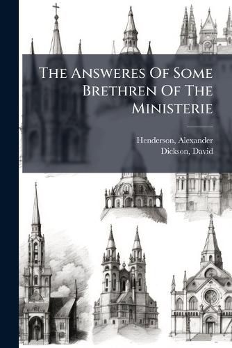 Cover image for The Answeres of Some Brethren of the Ministerie: To the Replyes of the Ministers and Professours of Divinitie in Aberdeene, Concerning the Late Covenent