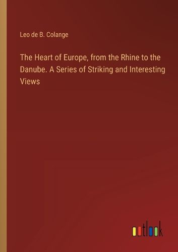 Cover image for The Heart of Europe, from the Rhine to the Danube. A Series of Striking and Interesting Views