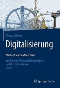 Cover image for Digitalisierung - Machen! Machen! Machen!: Wie Sie Ihre Wertschoepfung steigern und Ihr Unternehmen retten