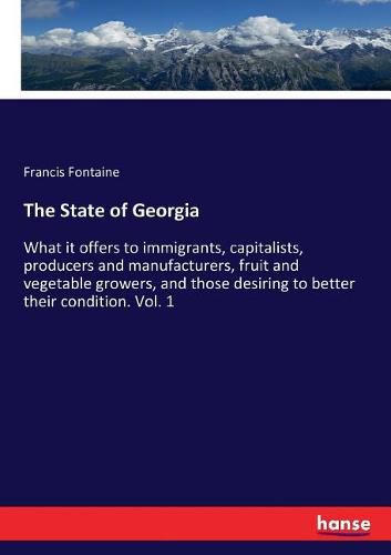 Cover image for The State of Georgia: What it offers to immigrants, capitalists, producers and manufacturers, fruit and vegetable growers, and those desiring to better their condition. Vol. 1