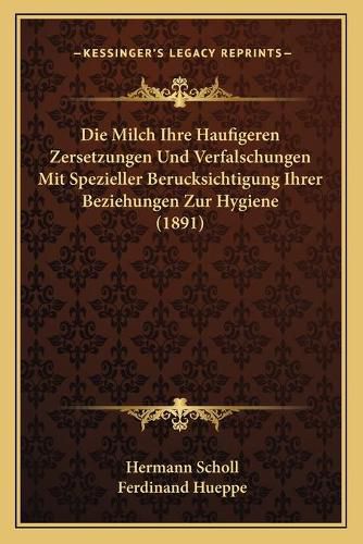 Die Milch Ihre Haufigeren Zersetzungen Und Verfalschungen Mit Spezieller Berucksichtigung Ihrer Beziehungen Zur Hygiene (1891)