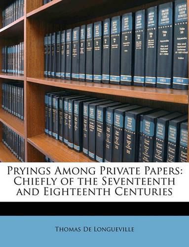 Pryings Among Private Papers: Chiefly of the Seventeenth and Eighteenth Centuries