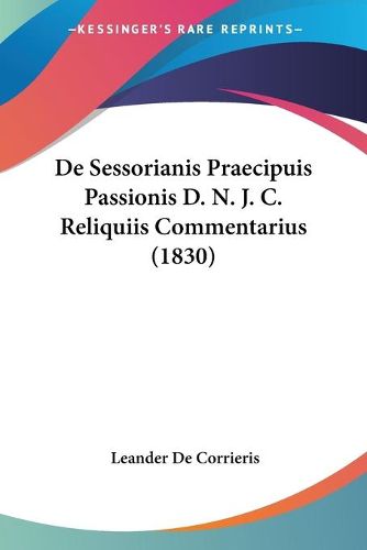 Cover image for de Sessorianis Praecipuis Passionis D. N. J. C. Reliquiis Commentarius (1830)