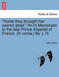 Cover image for Home They Brought Her Warrior Dead.  an in Memoriam to the Late Prince Imperial of France. [In Verse.] by J. H.