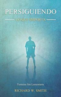 Cover image for Persiguiendo Lo Que Importa: Termina Sin Lamentarte