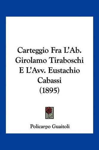 Cover image for Carteggio Fra L'Ab. Girolamo Tiraboschi E L'Avv. Eustachio Cabassi (1895)