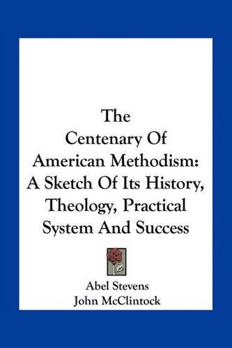 The Centenary of American Methodism: A Sketch of Its History, Theology, Practical System and Success