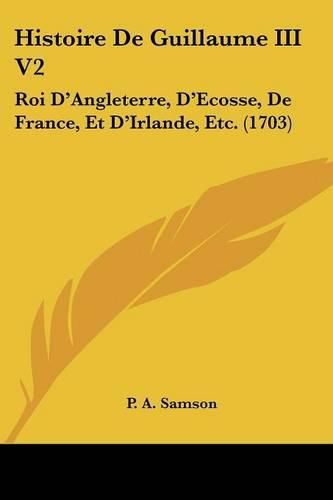 Histoire de Guillaume III V2: Roi D'Angleterre, D'Ecosse, de France, Et D'Irlande, Etc. (1703)