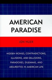 Cover image for American Paradise: Hidden Ironies, Contradictions, Illusions, and Delusions, Paradoxes, Dilemmas, and Absurdities in American Life