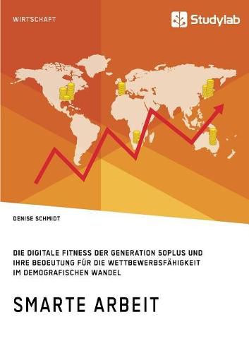 Smarte Arbeit. Die Digitale Fitness der Generation 50plus und ihre Bedeutung fur die Wettbewerbsfahigkeit im demografischen Wandel